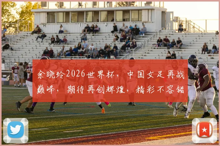 余晓玲2026世界杯，中国女足再战巅峰，期待再创辉煌，精彩不容错过