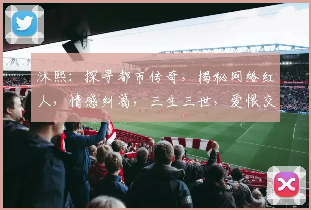 沐熙：探寻都市传奇，揭秘网络红人，情感纠葛，三生三世，爱恨交织。