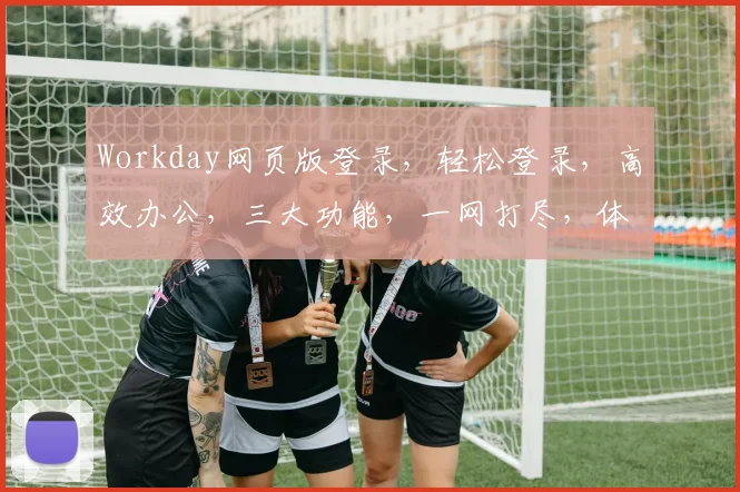 Workday网页版登录，轻松登录，高效办公，三大功能，一网打尽，体验非凡