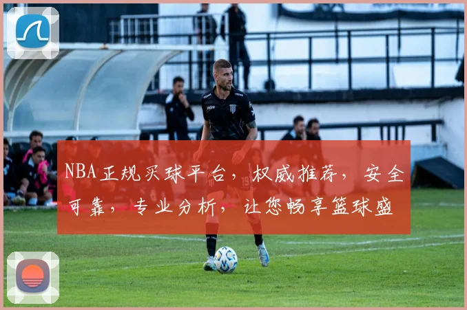 NBA正规买球平台，权威推荐，安全可靠，专业分析，让您畅享篮球盛宴，轻松购球