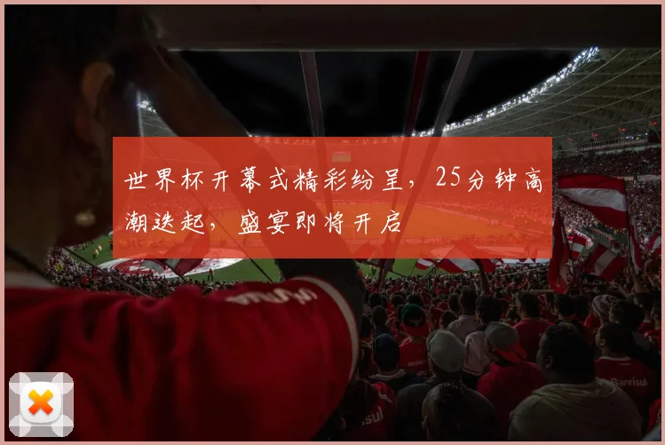 世界杯开幕式精彩纷呈，25分钟高潮迭起，盛宴即将开启