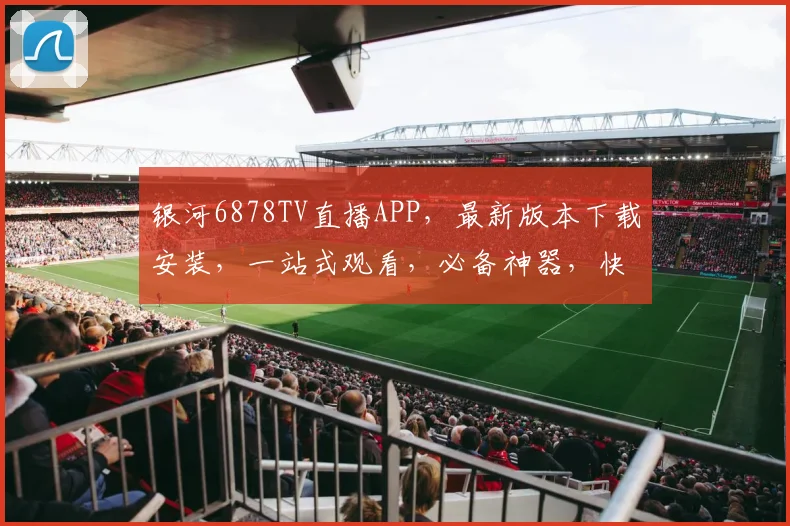 银河6878TV直播APP，最新版本下载安装，一站式观看，必备神器，快速便捷