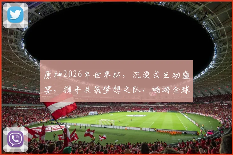 原神2026年世界杯，沉浸式互动盛宴，携手共筑梦想之队，畅游全球风采