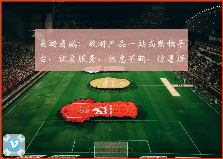 易游商城：旅游产品一站式购物平台，优质服务，优惠不断，惊喜连连，值得信赖