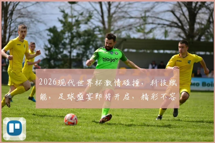 2026现代世界杯激情碰撞，科技赋能，足球盛宴即将开启，精彩不容错过