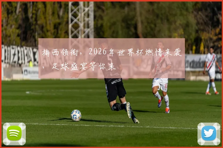 梅西领衔，2026年世界杯燃情来袭，足球盛宴等你来