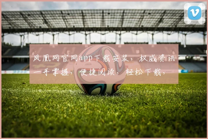 凤凰网官网app下载安装，权威资讯一手掌握，便捷阅读，轻松下载，三步搞定