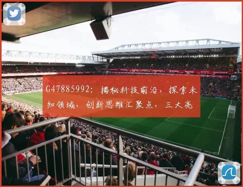 G47885992：揭秘科技前沿，探索未知领域，创新思维汇聚点，三大亮点解读