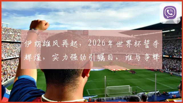 伊朗雄风再起，2026年世界杯誓夺辉煌，实力强劲引瞩目，谁与争锋