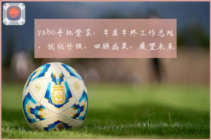 yabo手机登录，年度年终工作总结，优化升级，回顾成果，展望未来，双管齐下。