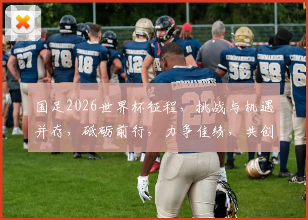 国足2026世界杯征程，挑战与机遇并存，砥砺前行，力争佳绩，共创辉煌。